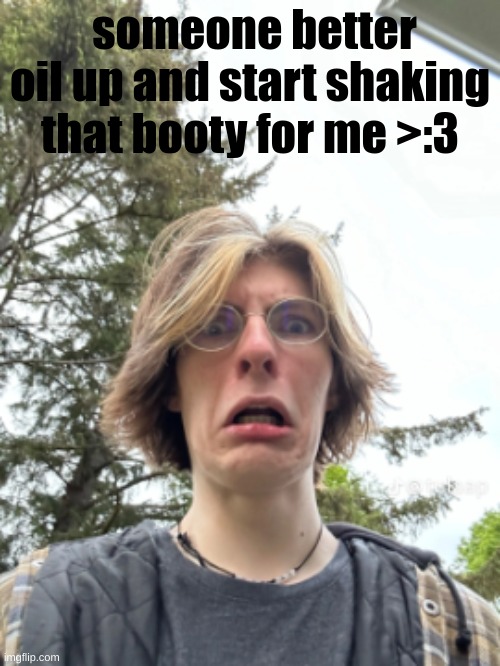 Man disgusted | someone better oil up and start shaking that booty for me >:3 | image tagged in man disgusted | made w/ Imgflip meme maker