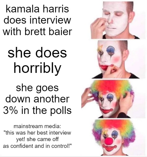 The media believe their own farts. | kamala harris does interview with brett baier; she does horribly; she goes down another 3% in the polls; mainstream media: "this was her best interview yet! she came off as confident and in control!" | image tagged in memes,clown applying makeup | made w/ Imgflip meme maker