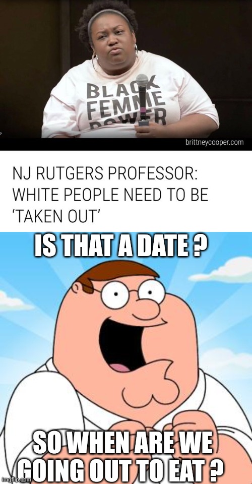 racism memes | IS THAT A DATE ? SO WHEN ARE WE GOING OUT TO EAT ? | image tagged in family guy | made w/ Imgflip meme maker