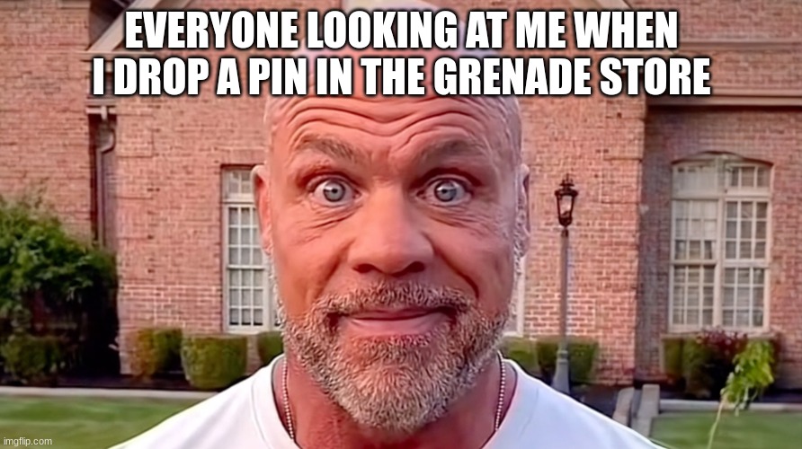 Kurt Angle Stare | EVERYONE LOOKING AT ME WHEN I DROP A PIN IN THE GRENADE STORE | image tagged in kurt angle stare | made w/ Imgflip meme maker