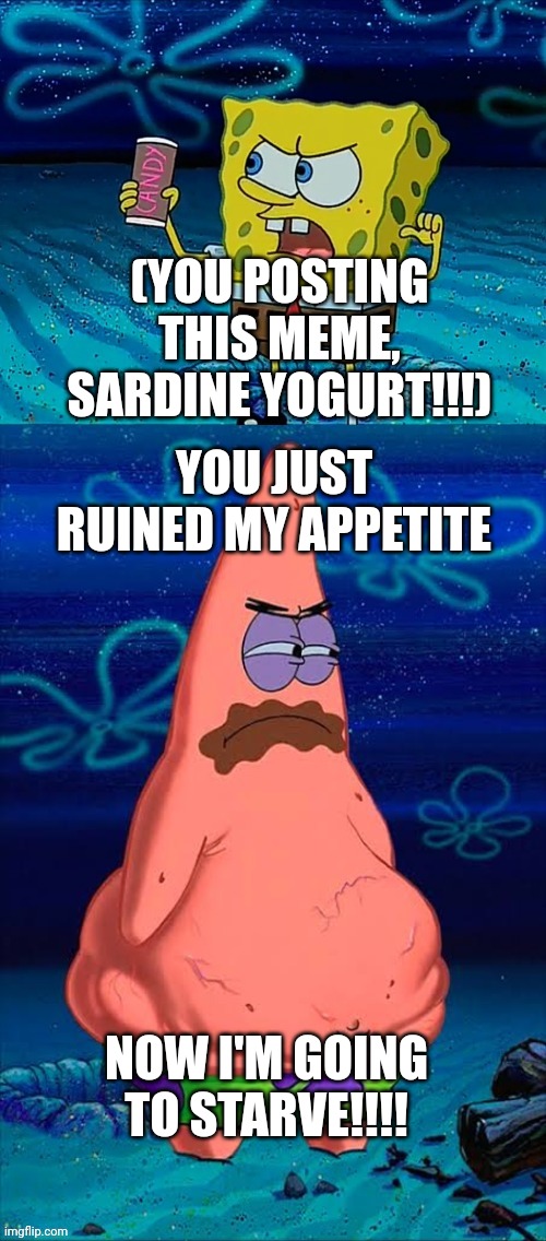 You took my only food Now I'm gonna starve Patrick | (YOU POSTING THIS MEME, SARDINE YOGURT!!!) YOU JUST RUINED MY APPETITE NOW I'M GOING TO STARVE!!!! | image tagged in you took my only food now i'm gonna starve patrick | made w/ Imgflip meme maker