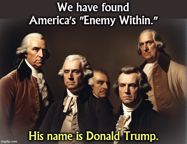 We have found America's "Enemy Within."; His name is Donald Trump. | image tagged in enemy,america,founding fathers,donald trump,constitution | made w/ Imgflip meme maker