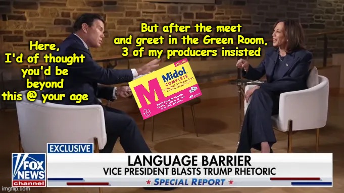 Was just Brett, Kammie, and Aunt Flo evidently | But after the meet and greet in the Green Room, 3 of my producers insisted; Here, I'd of thought you'd be beyond this @ your age | image tagged in kamala brett baier midol interview meme | made w/ Imgflip meme maker