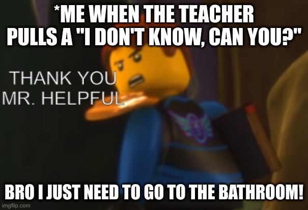 Thank you Mr. Helpful | *ME WHEN THE TEACHER PULLS A "I DON'T KNOW, CAN YOU?"; BRO I JUST NEED TO GO TO THE BATHROOM! | image tagged in thank you mr helpful | made w/ Imgflip meme maker