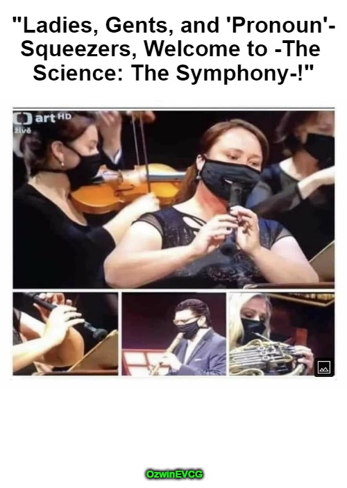 The Human Species May Be at Its Most Unserious Ever Here in the 2020s. | "Ladies, Gents, and 'Pronoun'-

Squeezers, Welcome to -The 

Science: The Symphony-!"; OzwinEVCG | image tagged in trust the science,trust the scientism,brave coof world,covid-19,invasion of the mind snatchers,clown world | made w/ Imgflip meme maker