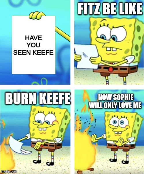 Fitz when KEEFE goes missing | FITZ BE LIKE; HAVE YOU SEEN KEEFE; BURN KEEFE; NOW SOPHIE WILL ONLY LOVE ME | image tagged in spongebob burning paper | made w/ Imgflip meme maker