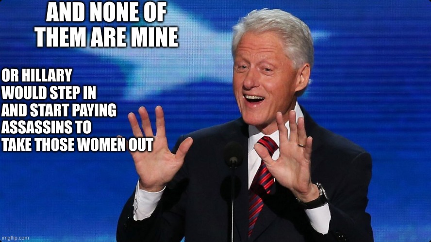 bill clinton | AND NONE OF THEM ARE MINE OR HILLARY WOULD STEP IN AND START PAYING ASSASSINS TO TAKE THOSE WOMEN OUT | image tagged in bill clinton | made w/ Imgflip meme maker