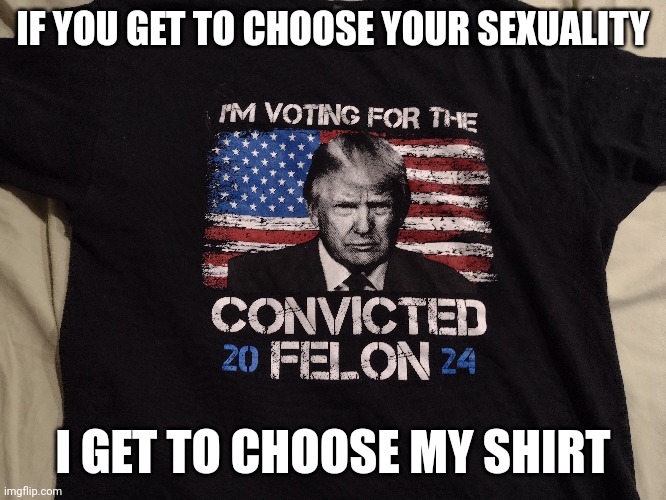 A little outdated, since he was cleared of all charges, but still | IF YOU GET TO CHOOSE YOUR SEXUALITY; I GET TO CHOOSE MY SHIRT | image tagged in donald trump,make america great again,maga | made w/ Imgflip meme maker