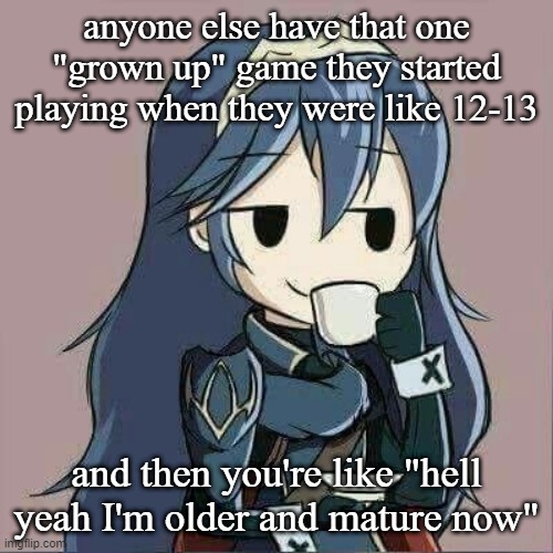 just me? | anyone else have that one "grown up" game they started playing when they were like 12-13; and then you're like "hell yeah I'm older and mature now" | image tagged in lucina sipping tea | made w/ Imgflip meme maker