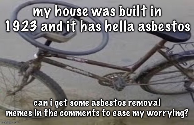 i keep making weird ass templates someone help | my house was built in 1923 and it has hella asbestos; can i get some asbestos removal memes in the comments to ease my worrying? | image tagged in i keep making weird ass templates someone help | made w/ Imgflip meme maker