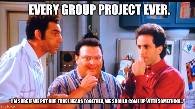 Group projects | EVERY GROUP PROJECT EVER. “I’M SURE IF WE PUT OUR THREE HEADS TOGETHER, WE SHOULD COME UP WITH SOMETHING…” | image tagged in three heads together,seinfeld,funny,college | made w/ Imgflip meme maker