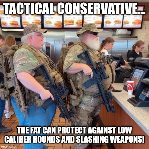 Tactical conservative | TACTICAL CONSERVATIVE... THE FAT CAN PROTECT AGAINST LOW CALIBER ROUNDS AND SLASHING WEAPONS! | image tagged in conservative,republican,guns,maga,democrat,liberals | made w/ Imgflip meme maker