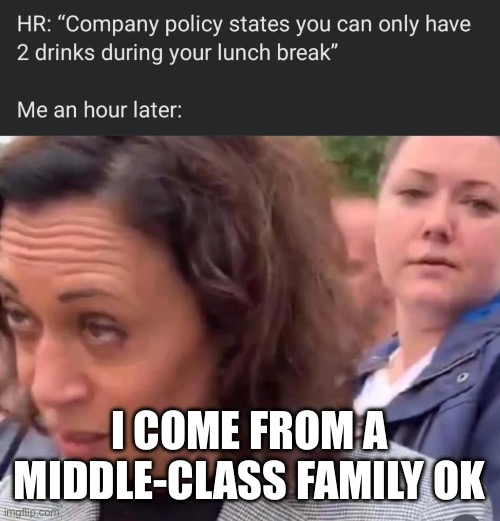 Kamala Been Drinking | I COME FROM A MIDDLE-CLASS FAMILY OK | image tagged in kamala been drinking | made w/ Imgflip meme maker