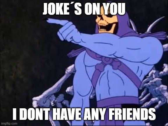 Skeletor | JOKE´S ON YOU; I DONT HAVE ANY FRIENDS | image tagged in skeletor | made w/ Imgflip meme maker