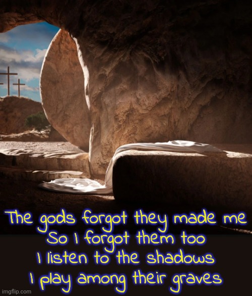 From "Seven" by David Bowie. | The gods forgot they made me
So I forgot them too
I listen to the shadows
I play among their graves | image tagged in jesus tomb,song lyrics,god religion universe,thor ragnarok,life and death,deep thoughts | made w/ Imgflip meme maker