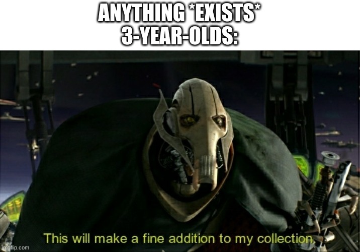 factual | ANYTHING *EXISTS*
3-YEAR-OLDS: | image tagged in this will make a fine addition to my collection,memes,funny,relatable | made w/ Imgflip meme maker