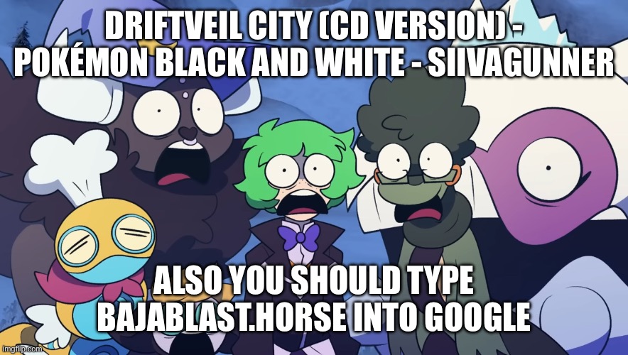 Pokémon Friendlocke reaction image | DRIFTVEIL CITY (CD VERSION) - POKÉMON BLACK AND WHITE - SIIVAGUNNER; ALSO YOU SHOULD TYPE BAJABLAST.HORSE INTO GOOGLE | image tagged in pok mon friendlocke reaction image | made w/ Imgflip meme maker