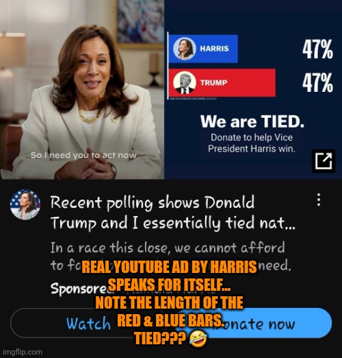 Harris & Trump TIED??? | REAL YOUTUBE AD BY HARRIS 
SPEAKS FOR ITSELF... 
NOTE THE LENGTH OF THE 
RED & BLUE BARS.
TIED??? 🤣 | image tagged in harris trump tied | made w/ Imgflip meme maker