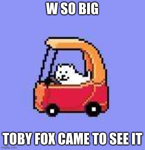 dog in a Fischer Price car | W SO BIG TOBY FOX CAME TO SEE IT | image tagged in dog in a fischer price car | made w/ Imgflip meme maker