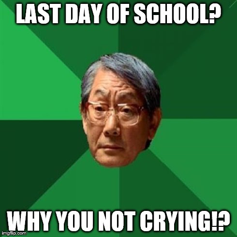 LAST DAY OF SCHOOL? WHY YOU NOT CRYING!? | image tagged in high expectations asian father | made w/ Imgflip meme maker