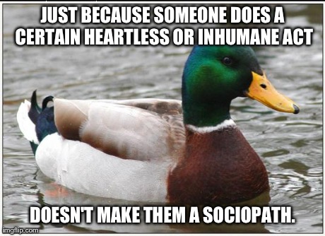 Every True Crime TV Show I Watch Either Uses This Term Too Loosely or Excessively, it's a Serious Diagnosis. | JUST BECAUSE SOMEONE DOES A CERTAIN HEARTLESS OR INHUMANE ACT DOESN'T MAKE THEM A SOCIOPATH. | image tagged in memes,actual advice mallard | made w/ Imgflip meme maker