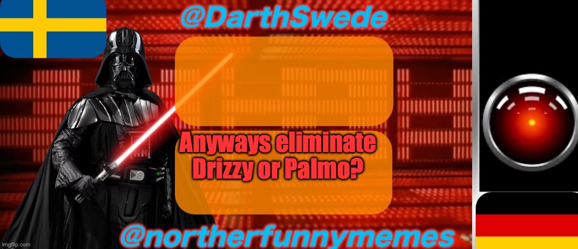 DarthSwede x Northerfunnymemes shared temp | Anyways eliminate Drizzy or Palmo? | image tagged in darthswede x northerfunnymemes shared temp | made w/ Imgflip meme maker