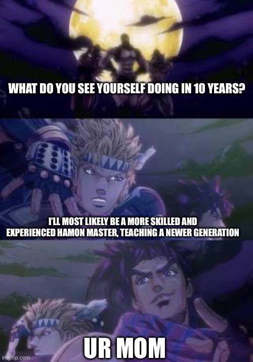 The duality of men | WHAT DO YOU SEE YOURSELF DOING IN 10 YEARS? I’LL MOST LIKELY BE A MORE SKILLED AND EXPERIENCED HAMON MASTER, TEACHING A NEWER GENERATION; UR MOM | image tagged in joseph caesar pillarmen,jojo's bizarre adventure | made w/ Imgflip meme maker