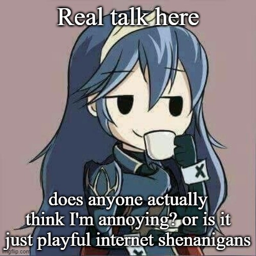 Lucina sipping tea | Real talk here; does anyone actually think I'm annoying? or is it just playful internet shenanigans | image tagged in lucina sipping tea | made w/ Imgflip meme maker