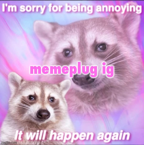 sorry for being annoying | memeplug ig | image tagged in sorry for being annoying | made w/ Imgflip meme maker