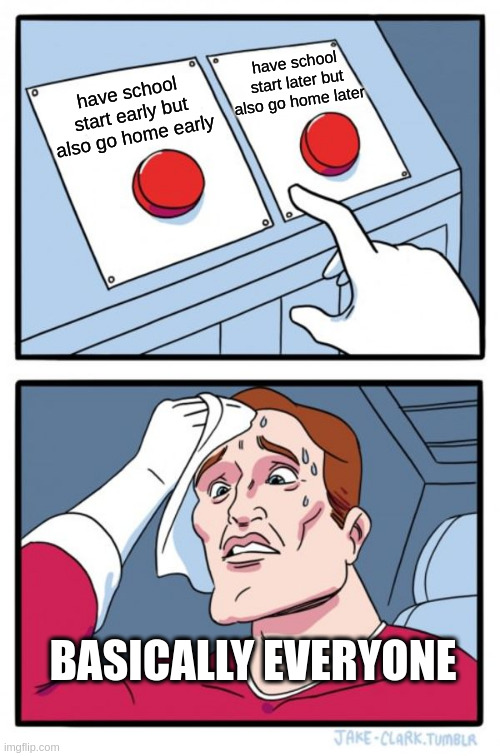 pick your poison | have school start later but also go home later; have school start early but also go home early; BASICALLY EVERYONE | image tagged in memes,two buttons,school,funny,meme | made w/ Imgflip meme maker