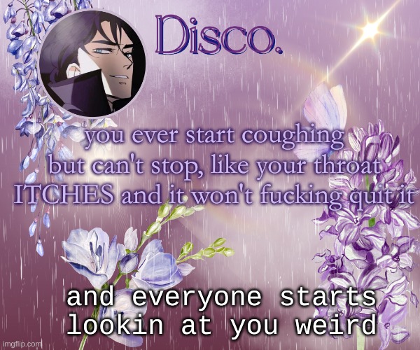 so uh yeah | you ever start coughing but can't stop, like your throat ITCHES and it won't fucking quit it; and everyone starts lookin at you weird | image tagged in disco's purple template | made w/ Imgflip meme maker