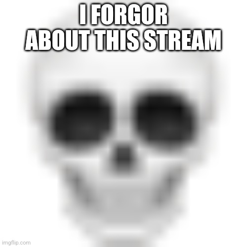 Skull emoji | I FORGOR ABOUT THIS STREAM | image tagged in skull emoji | made w/ Imgflip meme maker