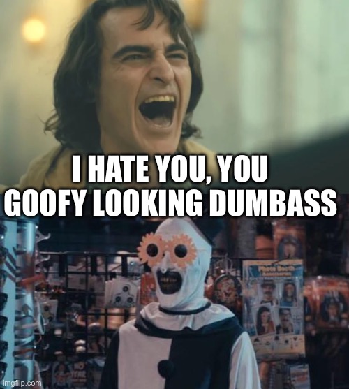 I HATE YOU, YOU GOOFY LOOKING DUMBASS | image tagged in arthur fleck aka joker laughing,art the clown | made w/ Imgflip meme maker