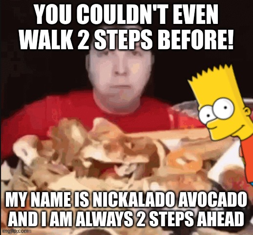 lol funny | YOU COULDN'T EVEN WALK 2 STEPS BEFORE! MY NAME IS NICKALADO AVOCADO AND I AM ALWAYS 2 STEPS AHEAD | image tagged in _ | made w/ Imgflip meme maker