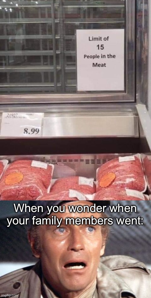 People in meat | When you wonder when your family members went: | image tagged in soylent green,meat,cannibalism,people you meat | made w/ Imgflip meme maker