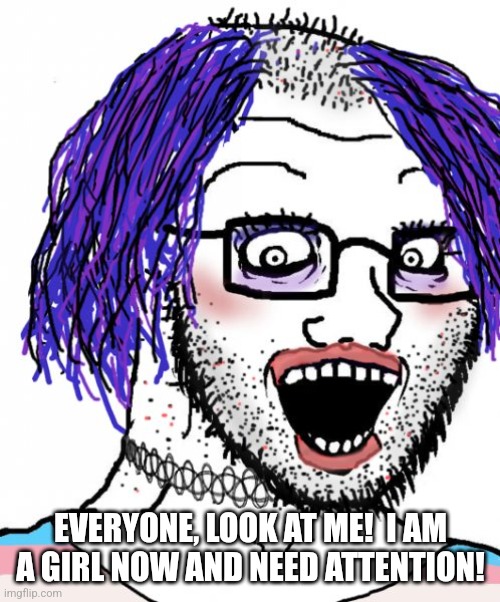 Tranny freak | EVERYONE, LOOK AT ME!  I AM A GIRL NOW AND NEED ATTENTION! | image tagged in tranny freak | made w/ Imgflip meme maker