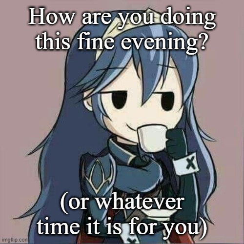 Lucina sipping tea | How are you doing this fine evening? (or whatever time it is for you) | image tagged in lucina sipping tea | made w/ Imgflip meme maker