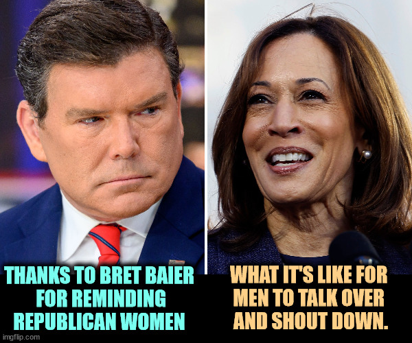 Fox News is claiming Kamala lost. Don't bet on it. Women hate seeing other women treated like that. | THANKS TO BRET BAIER
 FOR REMINDING REPUBLICAN WOMEN; WHAT IT'S LIKE FOR 
MEN TO TALK OVER 
AND SHOUT DOWN. | image tagged in bret baier,fox news,kamala harris,interview | made w/ Imgflip meme maker