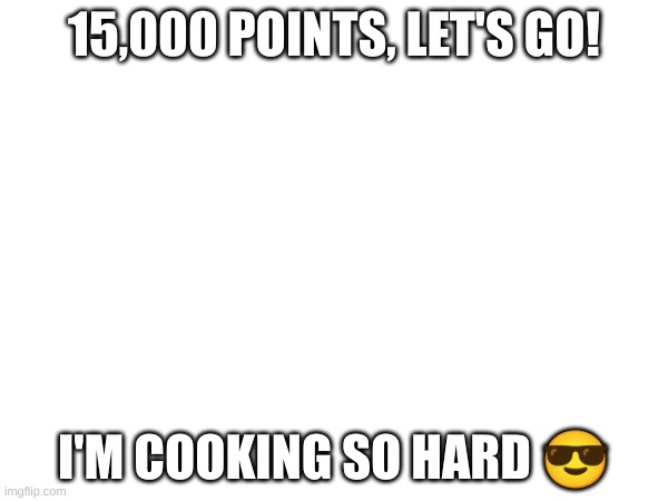 15,000 Points | 15,000 POINTS, LET'S GO! I'M COOKING SO HARD 😎 | image tagged in imgflip points,hello,i'm cooking,yay,geometrylemmy,uwu | made w/ Imgflip meme maker