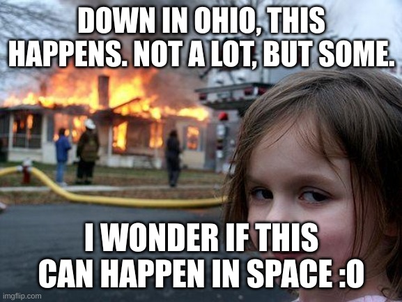 Disaster | DOWN IN OHIO, THIS HAPPENS. NOT A LOT, BUT SOME. I WONDER IF THIS CAN HAPPEN IN SPACE :O | image tagged in memes,disaster girl | made w/ Imgflip meme maker