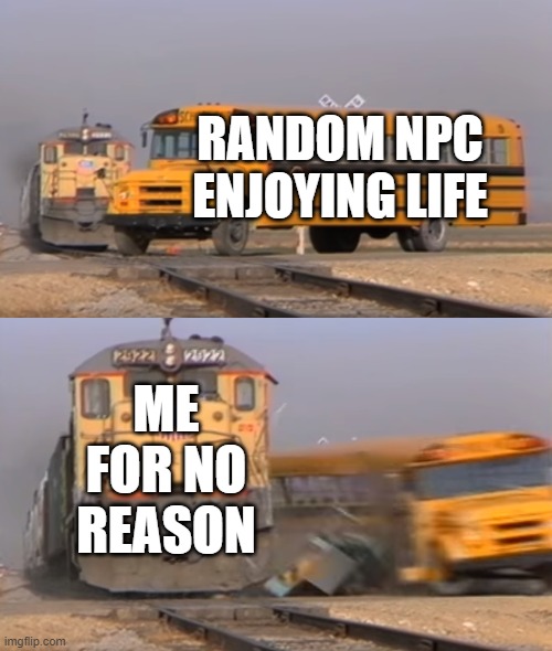 A train hitting a school bus | RANDOM NPC ENJOYING LIFE; ME FOR NO REASON | image tagged in a train hitting a school bus,gaming,funny,relatable | made w/ Imgflip meme maker