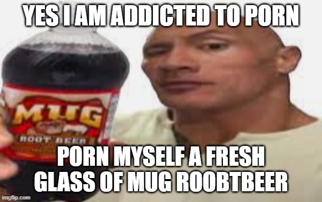 The Rock & Mug Root Beer | YES I AM ADDICTED TO PORN; PORN MYSELF A FRESH GLASS OF MUG ROOBTBEER | image tagged in the rock mug root beer | made w/ Imgflip meme maker