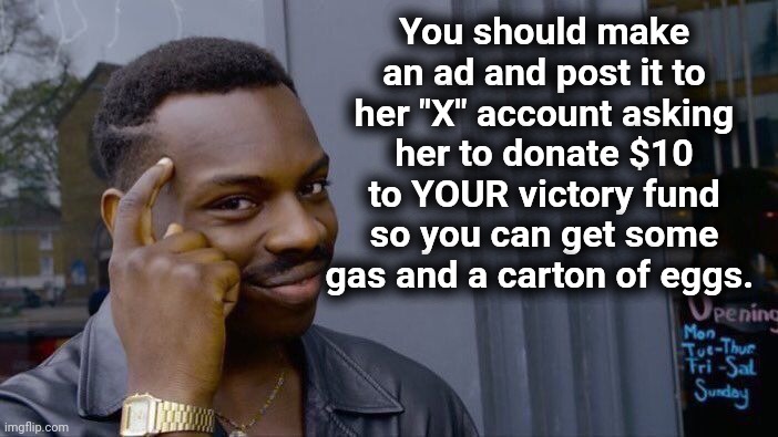 Roll Safe Think About It Meme | You should make an ad and post it to her "X" account asking her to donate $10 to YOUR victory fund so you can get some gas and a carton of e | image tagged in memes,roll safe think about it | made w/ Imgflip meme maker