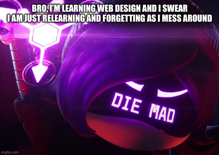 *finds solution* “FINALLY” *does something else and runs into same problem* | BRO, I’M LEARNING WEB DESIGN AND I SWEAR I AM JUST RELEARNING AND FORGETTING AS I MESS AROUND | image tagged in die mad | made w/ Imgflip meme maker