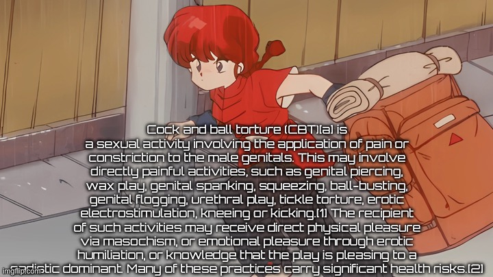 Cock and ball torture (CBT)[a] is a sexual activity involving the application of pain or constriction to the male genitals. This may involve | made w/ Imgflip meme maker