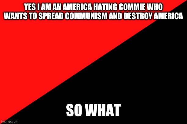 So what | YES I AM AN AMERICA HATING COMMIE WHO WANTS TO SPREAD COMMUNISM AND DESTROY AMERICA; SO WHAT | image tagged in ancom flag,communism | made w/ Imgflip meme maker