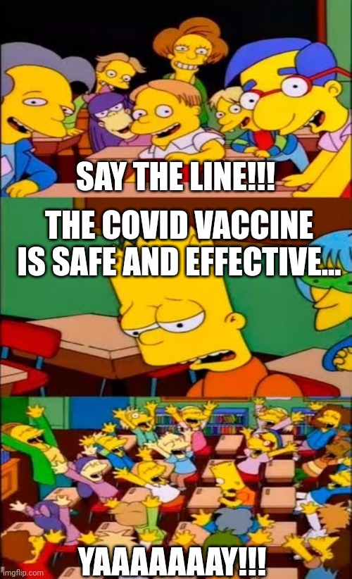 Brought to you by Pfizer | SAY THE LINE!!! THE COVID VACCINE IS SAFE AND EFFECTIVE... YAAAAAAAY!!! | image tagged in say the line bart simpsons | made w/ Imgflip meme maker