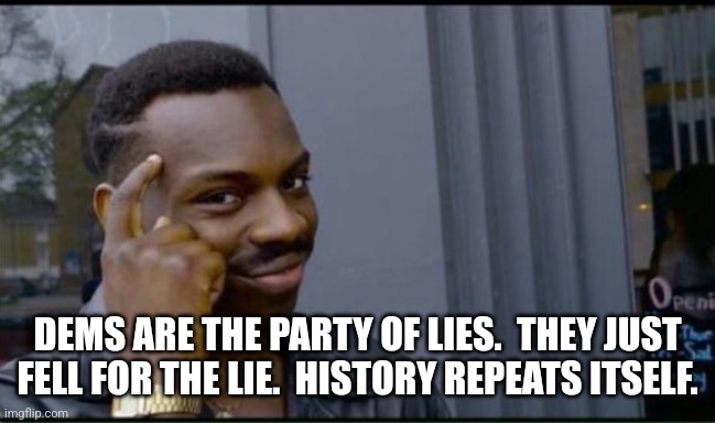 Thinking Black Man | DEMS ARE THE PARTY OF LIES.  THEY JUST FELL FOR THE LIE.  HISTORY REPEATS ITSELF. | image tagged in thinking black man | made w/ Imgflip meme maker