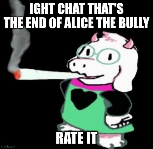 w or w? | IGHT CHAT THAT'S THE END OF ALICE THE BULLY; RATE IT | image tagged in ralsei smoking | made w/ Imgflip meme maker