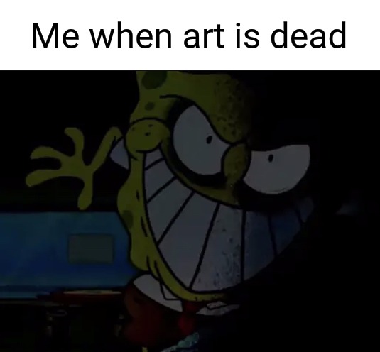 Man, I Love the Resignation Incident Pasta | Me when art is dead | image tagged in spongebob | made w/ Imgflip meme maker